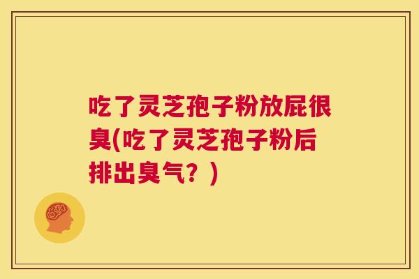 吃了灵芝孢子粉放屁很臭(吃了灵芝孢子粉后排出臭气?) 吃了灵芝孢子粉放屁很臭(吃了灵芝孢子粉后排出臭气?)