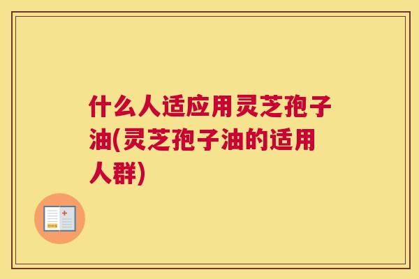 什么人适应用灵芝孢子油(灵芝孢子油的适用人群) 什么人适应用灵芝孢子油(灵芝孢子油的适用人群)