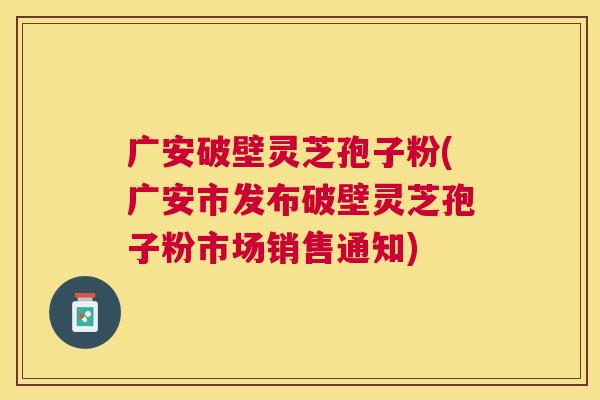 广安破壁灵芝孢子粉(广安市发布破壁灵芝孢子粉市场销售通知) 广安破壁灵芝孢子粉(广安市发布破壁灵芝孢子粉市场销售通知)
