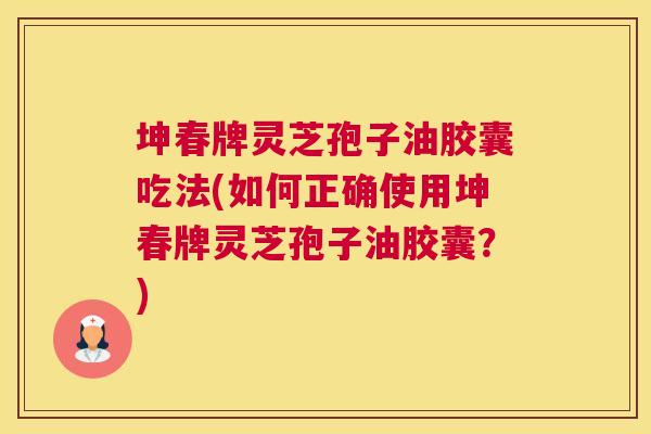 坤春牌灵芝孢子油胶囊吃法(如何正确使用坤春牌灵芝孢子油胶囊?) 坤春牌灵芝孢子油胶囊吃法(如何正确使用坤春牌灵芝孢子油胶囊?)