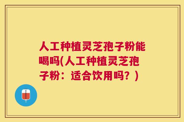 人工种植灵芝孢子粉能喝吗(人工种植灵芝孢子粉:适合饮用吗?) 人工种植灵芝孢子粉能喝吗(人工种植灵芝孢子粉:适合饮用吗?)