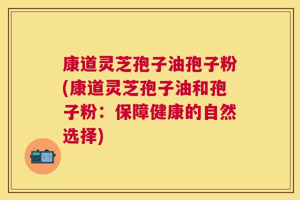 康道灵芝孢子油孢子粉(康道灵芝孢子油和孢子粉:保障健康的自然选择) 康道灵芝孢子油孢子粉(康道灵芝孢子油和孢子粉:保障健康的自然选择)