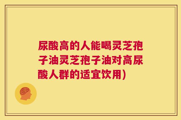 尿酸高的人能喝灵芝孢子油灵芝孢子油对高尿酸人群的适宜饮用) 尿酸高的人能喝灵芝孢子油灵芝孢子油对高尿酸人群的适宜饮用)