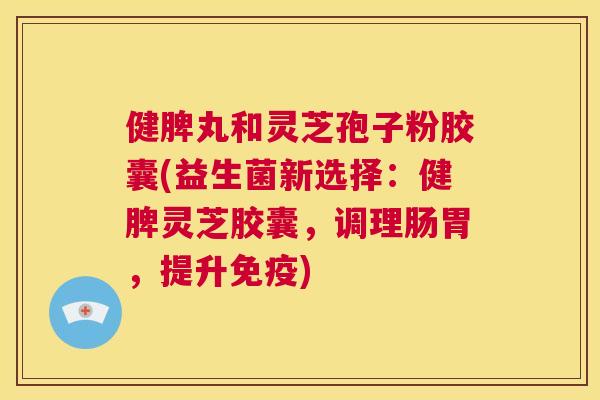 健脾丸和灵芝孢子粉胶囊(益生菌新选择:健脾灵芝胶囊,调理肠胃,提升免疫) 健脾丸和灵芝孢子粉胶囊(益生菌新选择:健脾灵芝胶囊,调理肠胃,提升免疫)