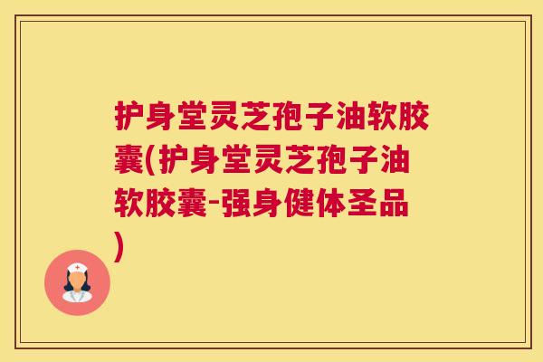护身堂灵芝孢子油软胶囊(护身堂灵芝孢子油软胶囊-强身健体圣品) 护身堂灵芝孢子油软胶囊(护身堂灵芝孢子油软胶囊-强身健体圣品)