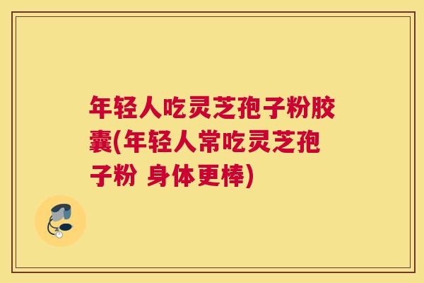 年轻人吃灵芝孢子粉胶囊(年轻人常吃灵芝孢子粉 身体更棒) 年轻人吃灵芝孢子粉胶囊(年轻人常吃灵芝孢子粉 身体更棒)
