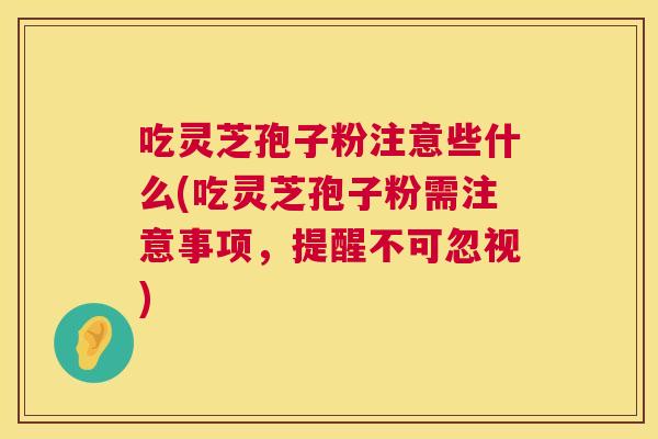 吃灵芝孢子粉注意些什么(吃灵芝孢子粉需注意事项,提醒不可忽视) 吃灵芝孢子粉注意些什么(吃灵芝孢子粉需注意事项,提醒不可忽视)