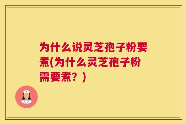 为什么说灵芝孢子粉要煮(为什么灵芝孢子粉需要煮?) 为什么说灵芝孢子粉要煮(为什么灵芝孢子粉需要煮?)