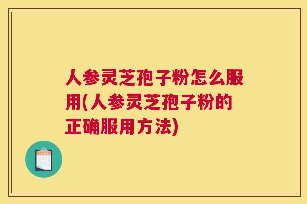 人参灵芝孢子粉怎么服用(人参灵芝孢子粉的正确服用方法) 人参灵芝孢子粉怎么服用(人参灵芝孢子粉的正确服用方法)
