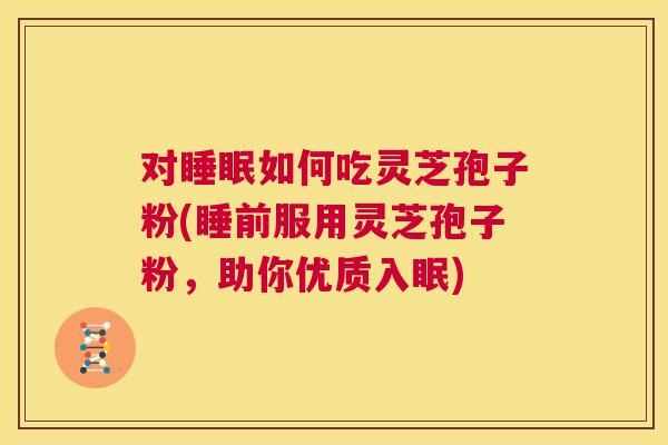 对睡眠如何吃灵芝孢子粉(睡前服用灵芝孢子粉,助你优质入眠) 对睡眠如何吃灵芝孢子粉(睡前服用灵芝孢子粉,助你优质入眠)