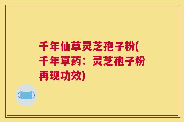 千年仙草灵芝孢子粉(千年草药:灵芝孢子粉再现功效) 千年仙草灵芝孢子粉(千年草药:灵芝孢子粉再现功效)
