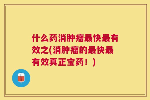 什么药消肿瘤最快最有效之(消肿瘤的最快最有效真正宝药!) 什么药消肿瘤最快最有效之(消肿瘤的最快最有效真正宝药!)