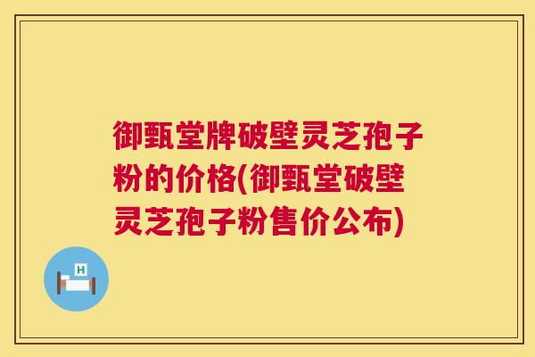 御甄堂牌破壁灵芝孢子粉的价格(御甄堂破壁灵芝孢子粉售价公布) 御甄堂牌破壁灵芝孢子粉的价格(御甄堂破壁灵芝孢子粉售价公布)