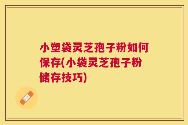 小塑袋灵芝孢子粉如何保存(小袋灵芝孢子粉储存技巧) 小塑袋灵芝孢子粉如何保存(小袋灵芝孢子粉储存技巧)