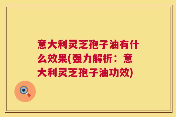 意大利灵芝孢子油有什么效果(强力解析:意大利灵芝孢子油功效) 意大利灵芝孢子油有什么效果(强力解析:意大利灵芝孢子油功效)