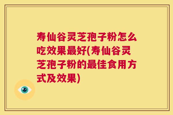 寿仙谷灵芝孢子粉怎么吃效果最好(寿仙谷灵芝孢子粉的最佳食用方式及效果) 寿仙谷灵芝孢子粉怎么吃效果最好(寿仙谷灵芝孢子粉的最佳食用方式及效果)