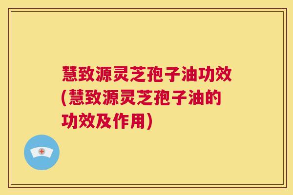 慧致源灵芝孢子油功效(慧致源灵芝孢子油的功效及作用) 慧致源灵芝孢子油功效(慧致源灵芝孢子油的功效及作用)
