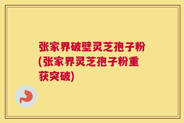 张家界破壁灵芝孢子粉(张家界灵芝孢子粉重获突破) 张家界破壁灵芝孢子粉(张家界灵芝孢子粉重获突破)