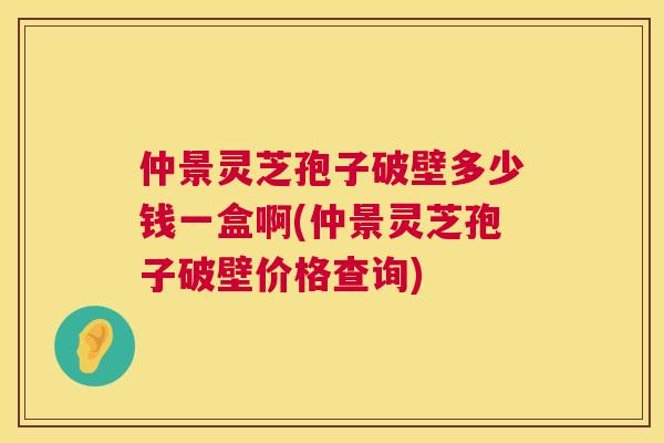 仲景灵芝孢子破壁多少钱一盒啊(仲景灵芝孢子破壁价格查询) 仲景灵芝孢子破壁多少钱一盒啊(仲景灵芝孢子破壁价格查询)