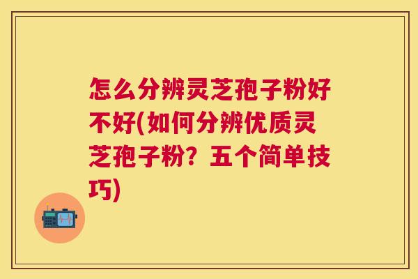 怎么分辨灵芝孢子粉好不好(如何分辨优质灵芝孢子粉?五个简单技巧) 怎么分辨灵芝孢子粉好不好(如何分辨优质灵芝孢子粉?五个简单技巧)