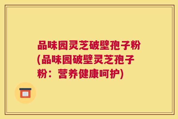 品味园灵芝破壁孢子粉(品味园破壁灵芝孢子粉:营养健康呵护) 品味园灵芝破壁孢子粉(品味园破壁灵芝孢子粉:营养健康呵护)