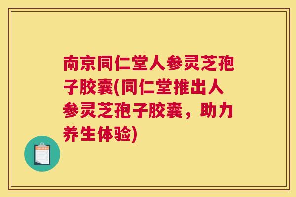 南京同仁堂人参灵芝孢子胶囊(同仁堂推出人参灵芝孢子胶囊,助力养生体验) 南京同仁堂人参灵芝孢子胶囊(同仁堂推出人参灵芝孢子胶囊,助力养生体验)