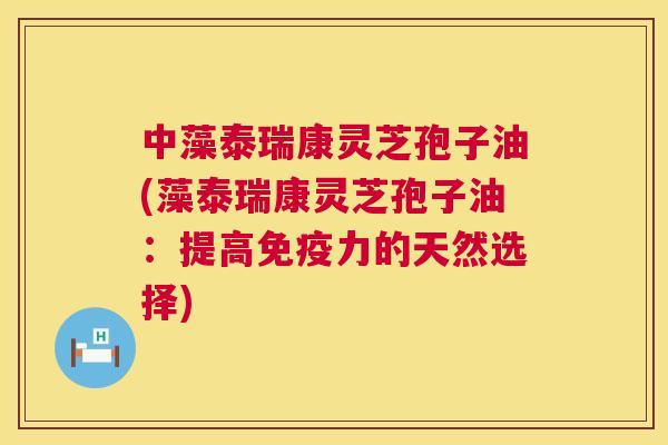 中藻泰瑞康灵芝孢子油(藻泰瑞康灵芝孢子油:提高免疫力的天然选择) 中藻泰瑞康灵芝孢子油(藻泰瑞康灵芝孢子油:提高免疫力的天然选择)