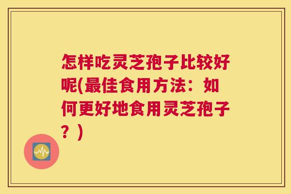怎样吃灵芝孢子比较好呢(最佳食用方法:如何更好地食用灵芝孢子?) 怎样吃灵芝孢子比较好呢(最佳食用方法:如何更好地食用灵芝孢子?)