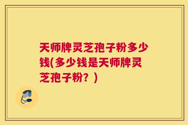 天师牌灵芝孢子粉多少钱(多少钱是天师牌灵芝孢子粉?) 天师牌灵芝孢子粉多少钱(多少钱是天师牌灵芝孢子粉?)