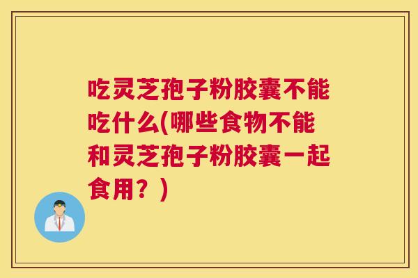 吃灵芝孢子粉胶囊不能吃什么(哪些食物不能和灵芝孢子粉胶囊一起食用?) 吃灵芝孢子粉胶囊不能吃什么(哪些食物不能和灵芝孢子粉胶囊一起食用?)