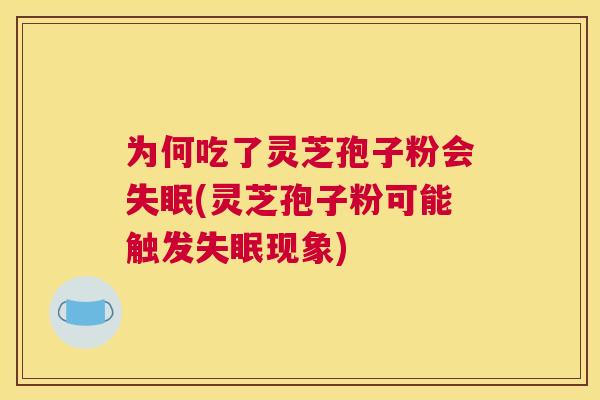 为何吃了灵芝孢子粉会失眠(灵芝孢子粉可能触发失眠现象) 为何吃了灵芝孢子粉会失眠(灵芝孢子粉可能触发失眠现象)