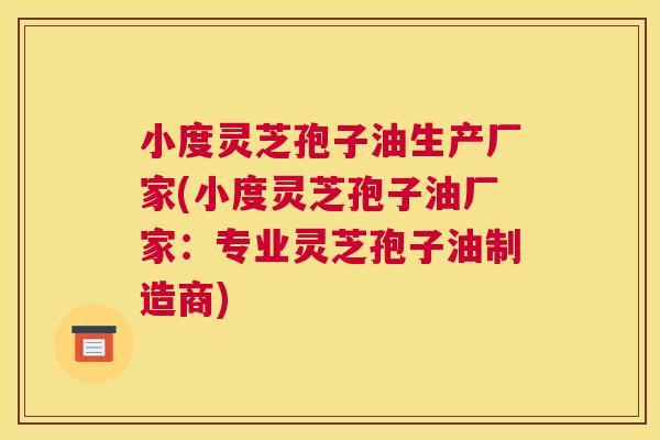 小度灵芝孢子油生产厂家(小度灵芝孢子油厂家:专业灵芝孢子油制造商) 小度灵芝孢子油生产厂家(小度灵芝孢子油厂家:专业灵芝孢子油制造商)