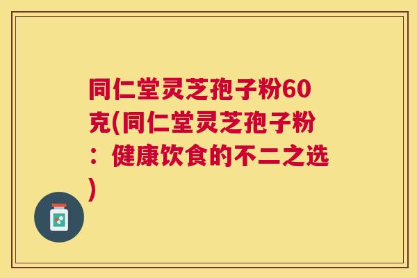 同仁堂灵芝孢子粉60克(同仁堂灵芝孢子粉:健康饮食的不二之选) 同仁堂灵芝孢子粉60克(同仁堂灵芝孢子粉:健康饮食的不二之选)
