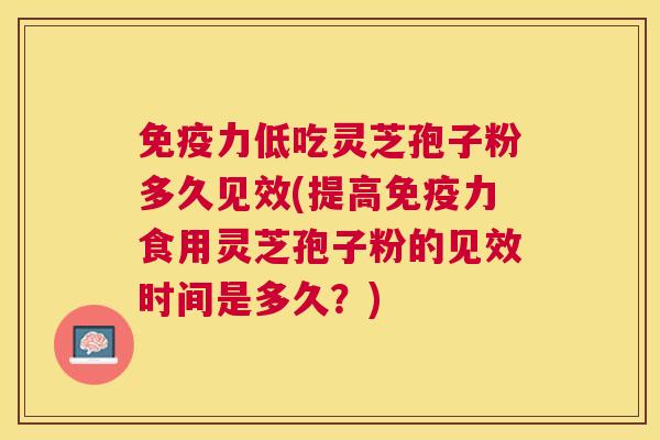 免疫力低吃灵芝孢子粉多久见效(提高免疫力食用灵芝孢子粉的见效时间是多久?) 免疫力低吃灵芝孢子粉多久见效(提高免疫力食用灵芝孢子粉的见效时间是多久?)