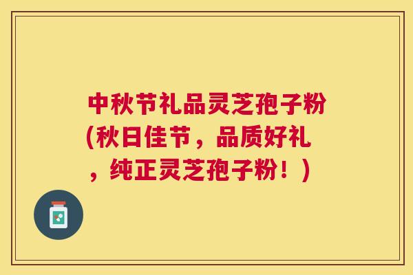 中秋节礼品灵芝孢子粉(秋日佳节,品质好礼,纯正灵芝孢子粉!) 中秋节礼品灵芝孢子粉(秋日佳节,品质好礼,纯正灵芝孢子粉!)