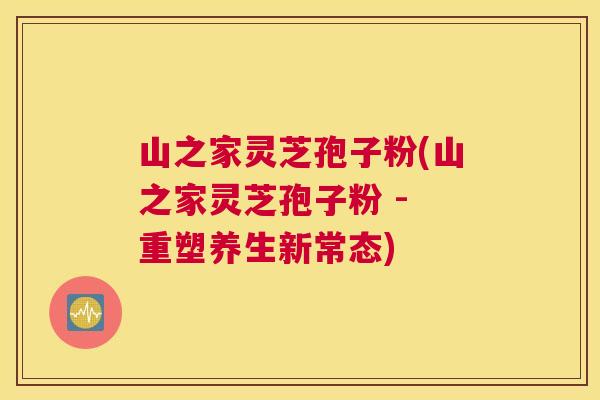山之家灵芝孢子粉(山之家灵芝孢子粉 - 重塑养生新常态) 山之家灵芝孢子粉(山之家灵芝孢子粉 - 重塑养生新常态)