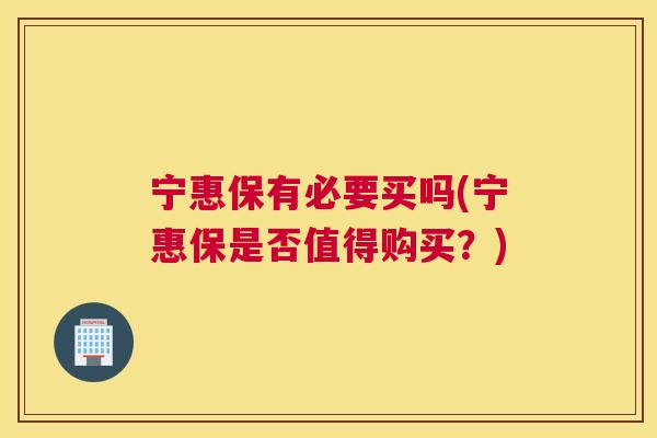 宁惠保有必要买吗(宁惠保是否值得购买?) 宁惠保有必要买吗(宁惠保是否值得购买?)