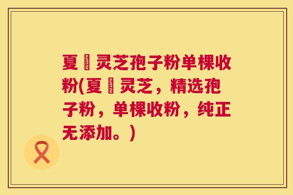 夏芃灵芝孢子粉单棵收粉(夏芃灵芝,精选孢子粉,单棵收粉,纯正无添加。) 夏芃灵芝孢子粉单棵收粉(夏芃灵芝,精选孢子粉,单棵收粉,纯正无添加。)
