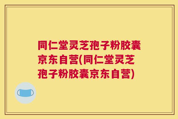 同仁堂灵芝孢子粉胶囊京东自营(同仁堂灵芝孢子粉胶囊京东自营) 同仁堂灵芝孢子粉胶囊京东自营(同仁堂灵芝孢子粉胶囊京东自营)
