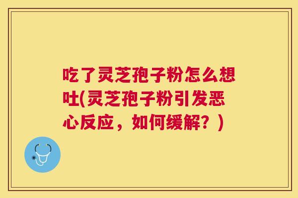 吃了灵芝孢子粉怎么想吐(灵芝孢子粉引发恶心反应,如何缓解?) 吃了灵芝孢子粉怎么想吐(灵芝孢子粉引发恶心反应,如何缓解?)