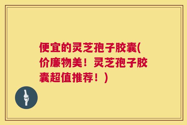 便宜的灵芝孢子胶囊(价廉物美!灵芝孢子胶囊超值推荐!) 便宜的灵芝孢子胶囊(价廉物美!灵芝孢子胶囊超值推荐!)
