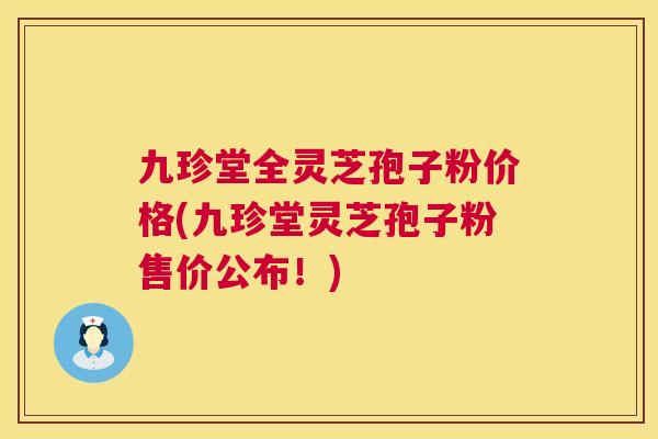 九珍堂全灵芝孢子粉价格(九珍堂灵芝孢子粉售价公布!) 九珍堂全灵芝孢子粉价格(九珍堂灵芝孢子粉售价公布!)