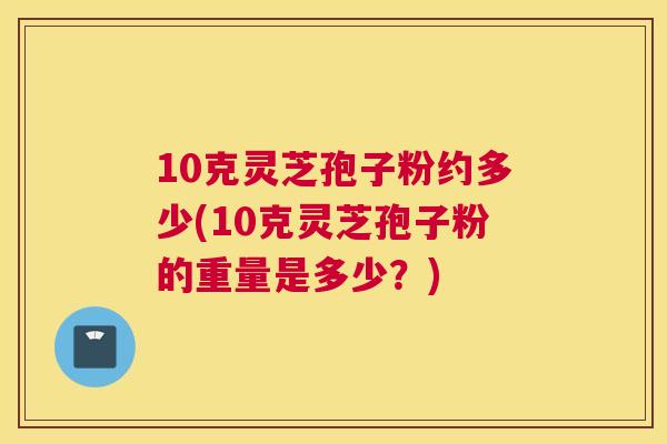 10克灵芝孢子粉约多少(10克灵芝孢子粉的重量是多少?) 10克灵芝孢子粉约多少(10克灵芝孢子粉的重量是多少?)
