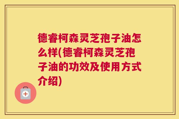 德睿柯森灵芝孢子油怎么样(德睿柯森灵芝孢子油的功效及使用方式介绍) 德睿柯森灵芝孢子油怎么样(德睿柯森灵芝孢子油的功效及使用方式介绍)