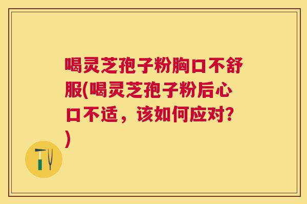 喝灵芝孢子粉胸口不舒服(喝灵芝孢子粉后心口不适,该如何应对?) 喝灵芝孢子粉胸口不舒服(喝灵芝孢子粉后心口不适,该如何应对?)