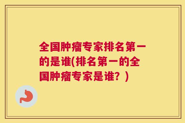 全国肿瘤专家排名第一的是谁(排名第一的全国肿瘤专家是谁?) 全国肿瘤专家排名第一的是谁(排名第一的全国肿瘤专家是谁?)