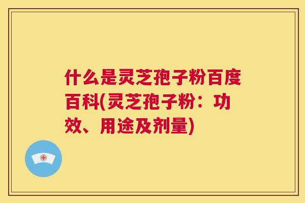 什么是灵芝孢子粉百度百科(灵芝孢子粉:功效、用途及剂量) 什么是灵芝孢子粉百度百科(灵芝孢子粉:功效、用途及剂量)