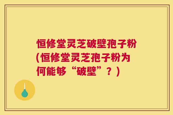 恒修堂灵芝破壁孢子粉(恒修堂灵芝孢子粉为何能够“破壁”?) 恒修堂灵芝破壁孢子粉(恒修堂灵芝孢子粉为何能够“破壁”?)