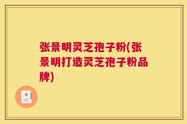 张景明灵芝孢子粉(张景明打造灵芝孢子粉品牌)