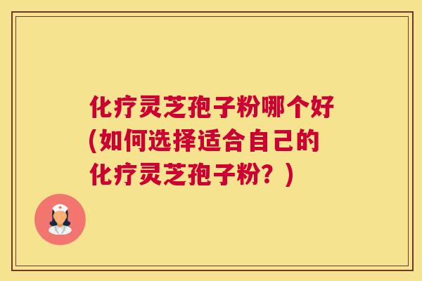 灵芝孢子粉哪个好(如何选择适合自己的灵芝孢子粉？)